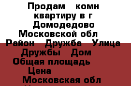 Продам 1-комн.квартиру в г.Домодедово Московской обл. › Район ­ Дружба › Улица ­ Дружбы › Дом ­ 8 › Общая площадь ­ 51 › Цена ­ 4 100 000 - Московская обл. Недвижимость » Квартиры продажа   . Московская обл.